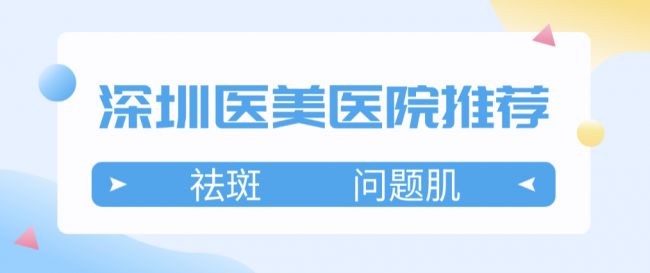 深圳色斑女孩必看！这三家做问题肌的医院才真正正规靠谱！